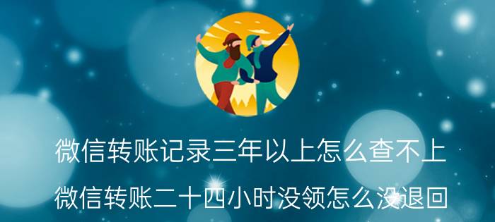 微信转账记录三年以上怎么查不上 微信转账二十四小时没领怎么没退回？